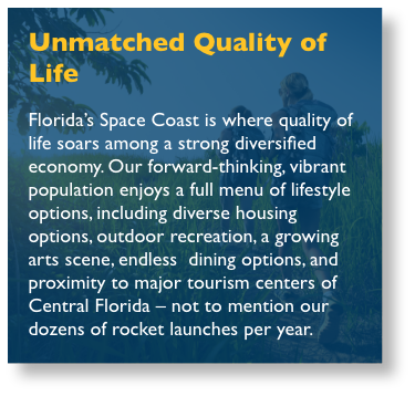 Unmatched Quality of Life Drawing more than 2.5 million tourists annually and boasting 72 miles of pristine beaches and an average temperature of 73 degrees, Florida’s Space Coast is an ideal place to work and play. Offering symphonies, one of the nation’s top-rated zoos, museums, art galleries and a thriving retail and restaurant scene, there is plenty to do away from the office.